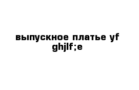 выпускное платье yf ghjlf;e
